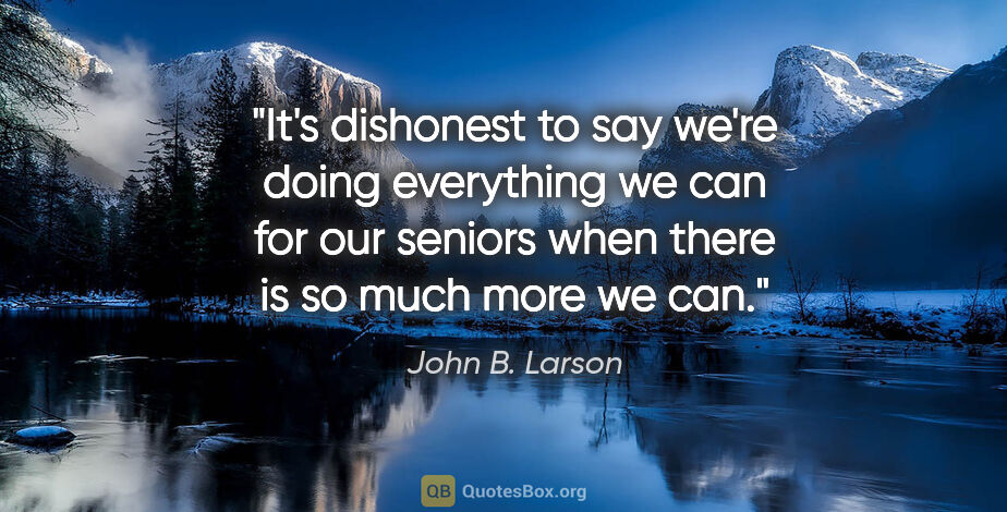 John B. Larson quote: "It's dishonest to say we're doing everything we can for our..."