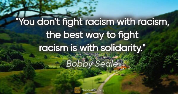 Bobby Seale quote: "You don't fight racism with racism, the best way to fight..."