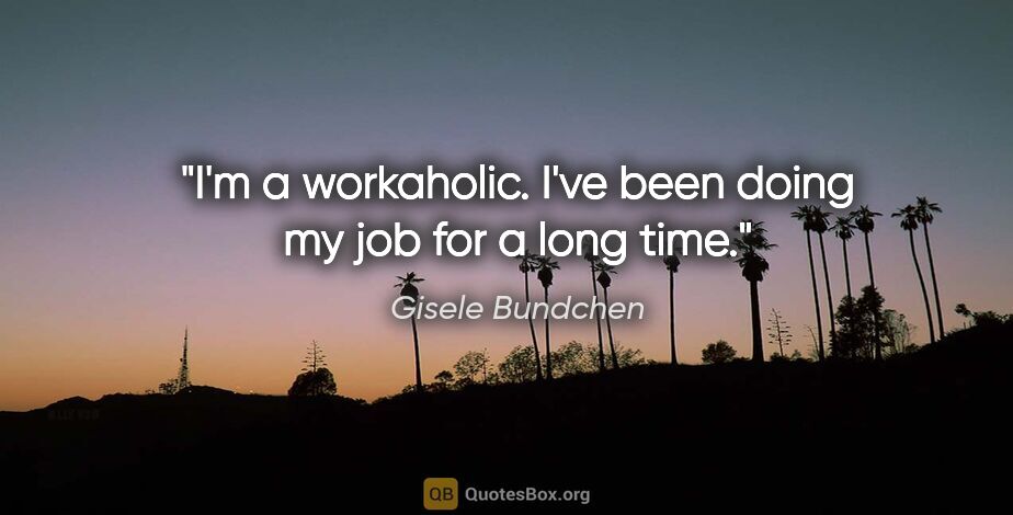 Gisele Bundchen quote: "I'm a workaholic. I've been doing my job for a long time."