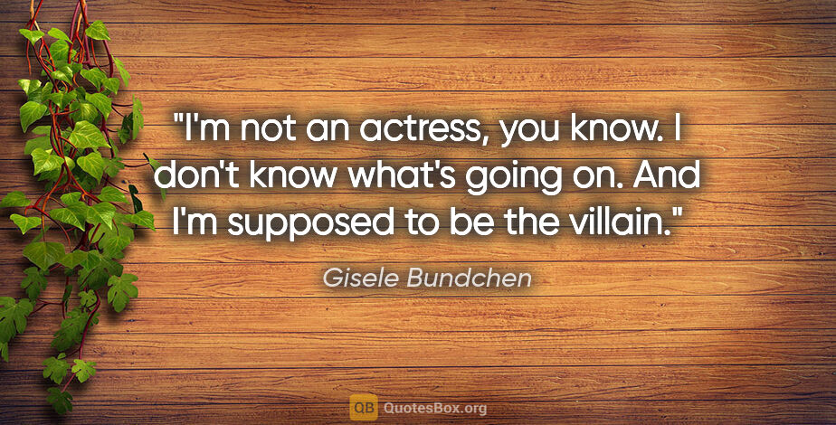 Gisele Bundchen quote: "I'm not an actress, you know. I don't know what's going on...."