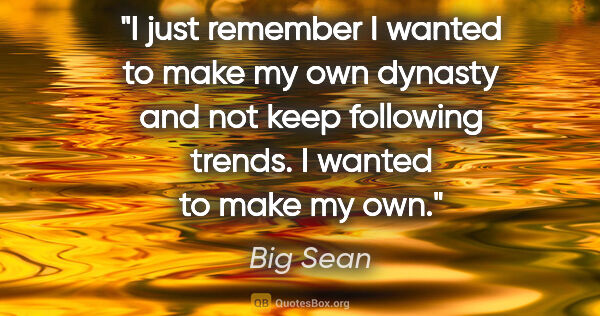 Big Sean quote: "I just remember I wanted to make my own dynasty and not keep..."