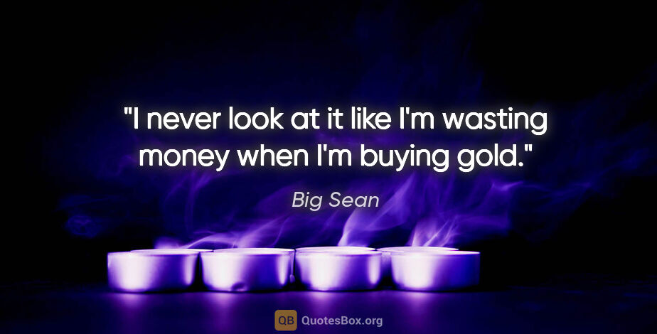 Big Sean quote: "I never look at it like I'm wasting money when I'm buying gold."