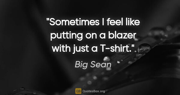 Big Sean quote: "Sometimes I feel like putting on a blazer with just a T-shirt."