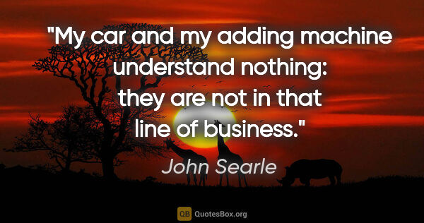 John Searle quote: "My car and my adding machine understand nothing: they are not..."