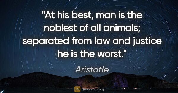 Aristotle quote: "At his best, man is the noblest of all animals; separated from..."