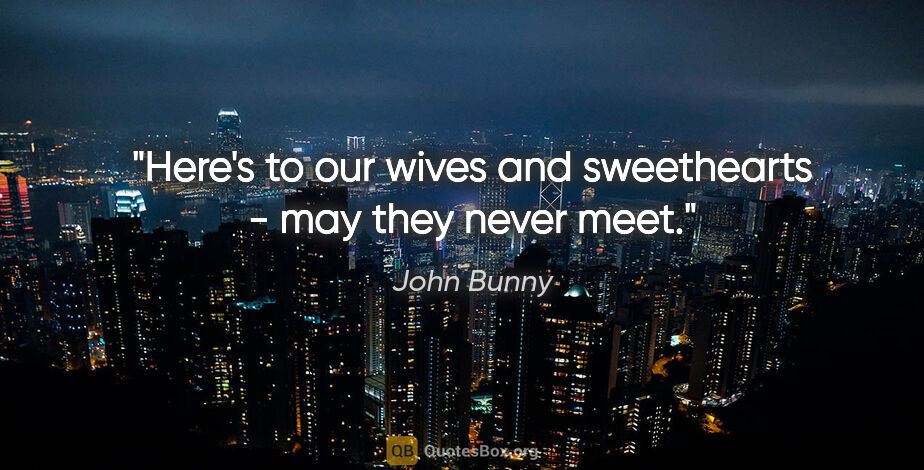 John Bunny quote: "Here's to our wives and sweethearts - may they never meet."