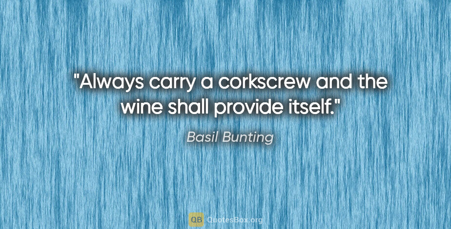 Basil Bunting quote: "Always carry a corkscrew and the wine shall provide itself."