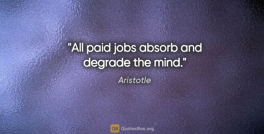 Aristotle quote: "All paid jobs absorb and degrade the mind."