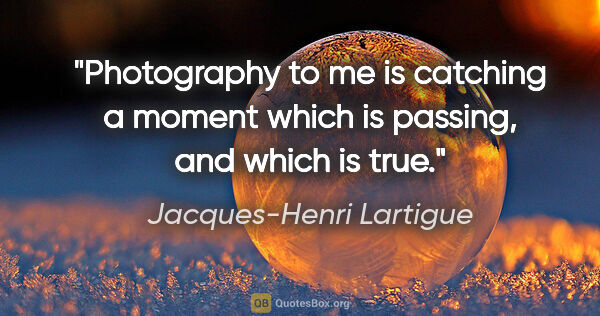 Jacques-Henri Lartigue quote: "Photography to me is catching a moment which is passing, and..."