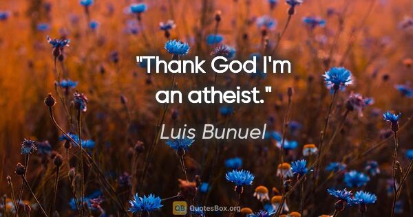 Luis Bunuel quote: "Thank God I'm an atheist."