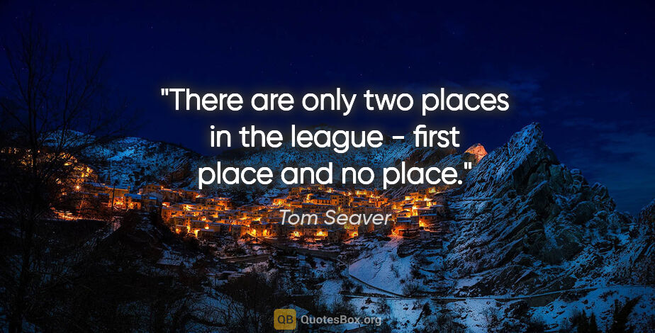 Tom Seaver quote: "There are only two places in the league - first place and no..."