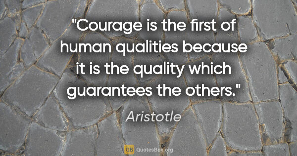 Aristotle quote: "Courage is the first of human qualities because it is the..."