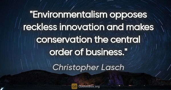 Christopher Lasch quote: "Environmentalism opposes reckless innovation and makes..."
