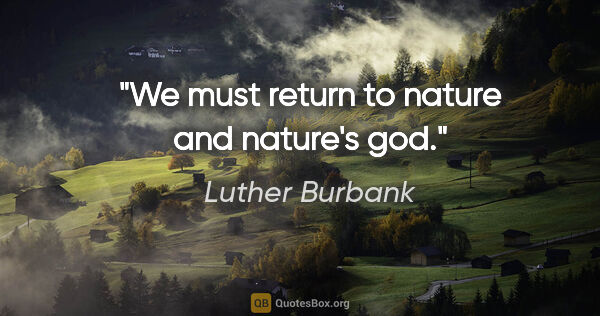 Luther Burbank quote: "We must return to nature and nature's god."