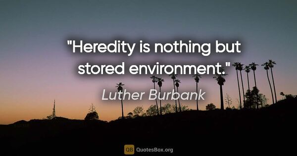 Luther Burbank quote: "Heredity is nothing but stored environment."