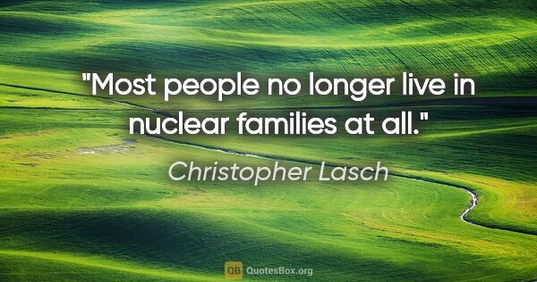 Christopher Lasch quote: "Most people no longer live in nuclear families at all."