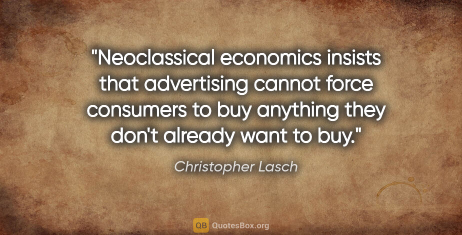 Christopher Lasch quote: "Neoclassical economics insists that advertising cannot force..."