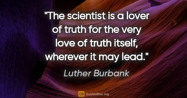 Luther Burbank quote: "The scientist is a lover of truth for the very love of truth..."