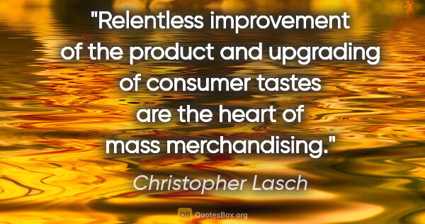 Christopher Lasch quote: "Relentless improvement of the product and upgrading of..."
