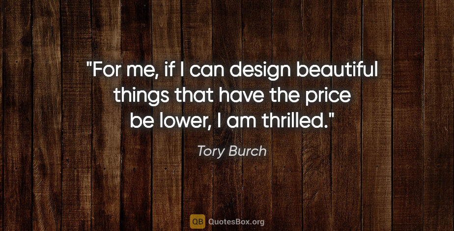 Tory Burch quote: "For me, if I can design beautiful things that have the price..."