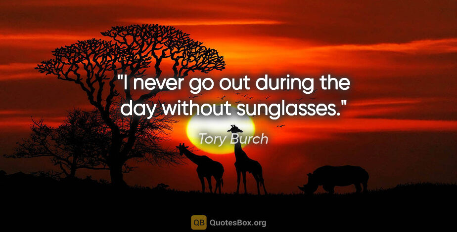 Tory Burch quote: "I never go out during the day without sunglasses."