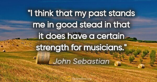 John Sebastian quote: "I think that my past stands me in good stead in that it does..."