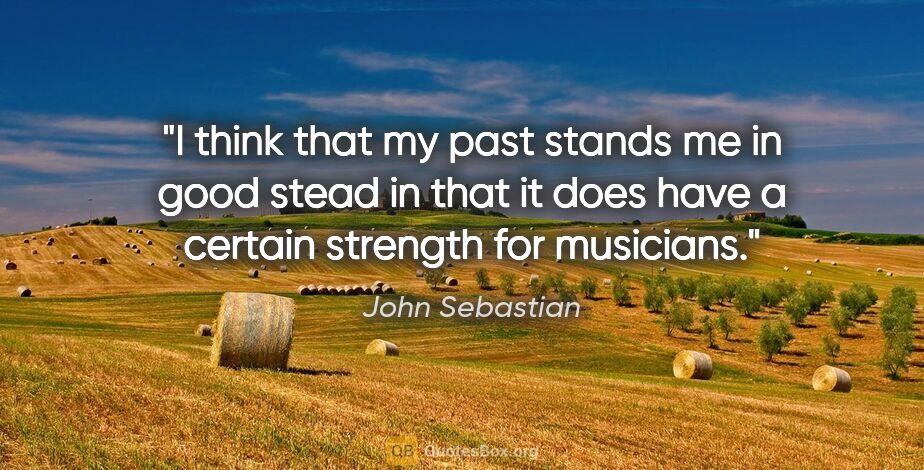 John Sebastian quote: "I think that my past stands me in good stead in that it does..."