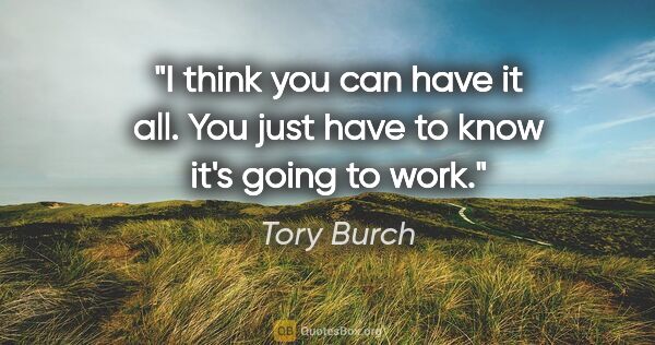 Tory Burch quote: "I think you can have it all. You just have to know it's going..."