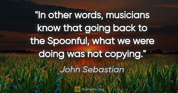 John Sebastian quote: "In other words, musicians know that going back to the..."