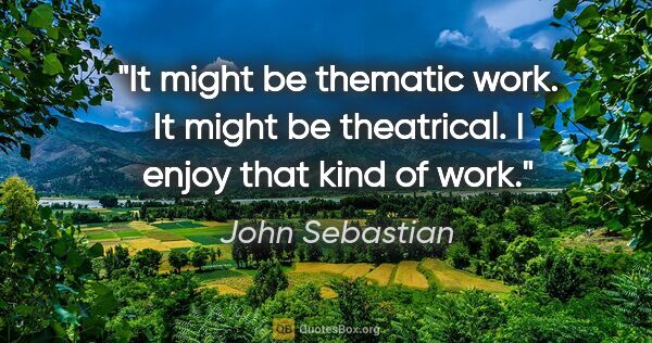 John Sebastian quote: "It might be thematic work. It might be theatrical. I enjoy..."