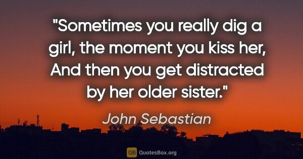 John Sebastian quote: "Sometimes you really dig a girl, the moment you kiss her, And..."