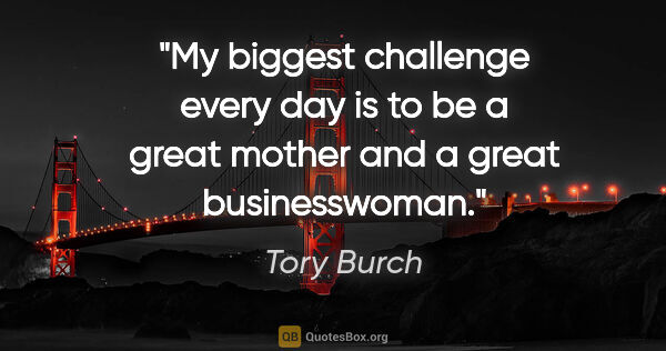 Tory Burch quote: "My biggest challenge every day is to be a great mother and a..."