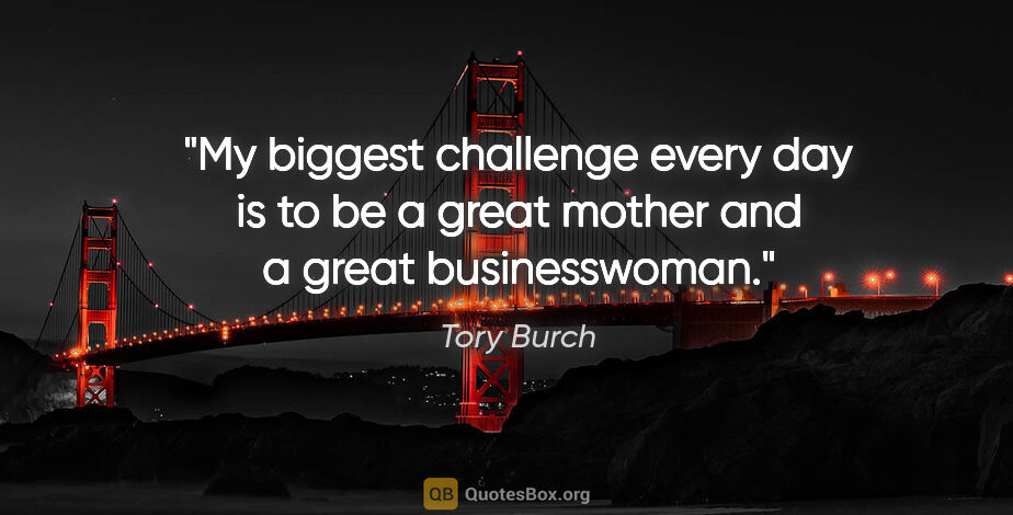 Tory Burch quote: "My biggest challenge every day is to be a great mother and a..."