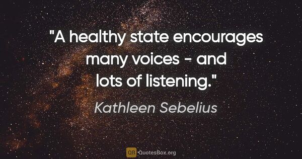 Kathleen Sebelius quote: "A healthy state encourages many voices - and lots of listening."