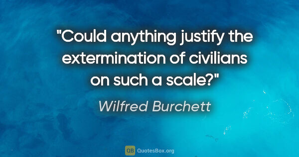 Wilfred Burchett quote: "Could anything justify the extermination of civilians on such..."