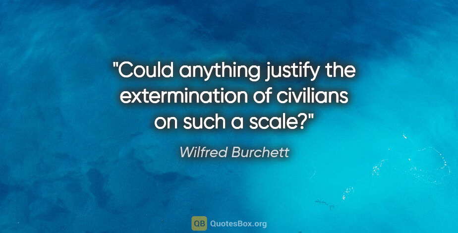 Wilfred Burchett quote: "Could anything justify the extermination of civilians on such..."