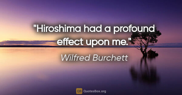 Wilfred Burchett quote: "Hiroshima had a profound effect upon me."