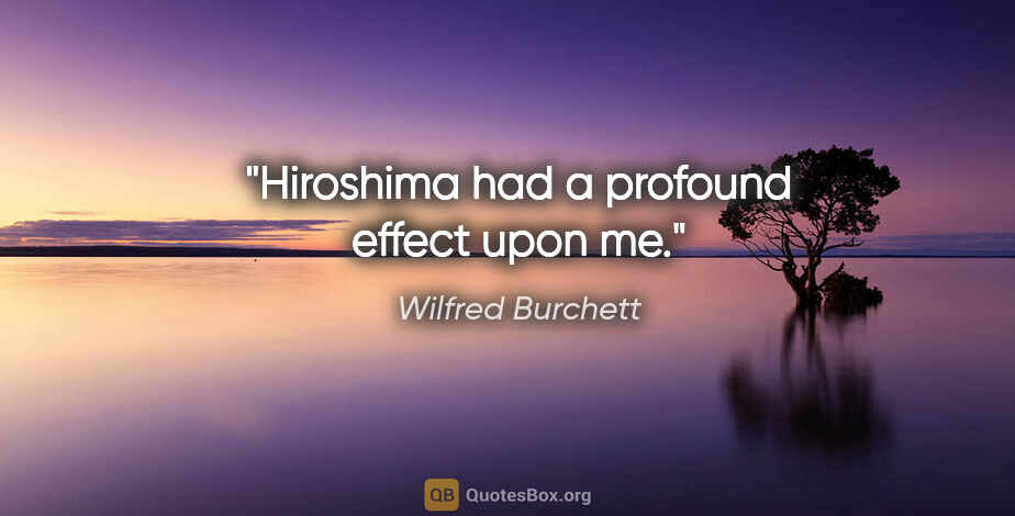 Wilfred Burchett quote: "Hiroshima had a profound effect upon me."