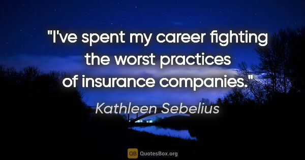 Kathleen Sebelius quote: "I've spent my career fighting the worst practices of insurance..."