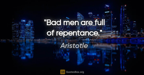 Aristotle quote: "Bad men are full of repentance."