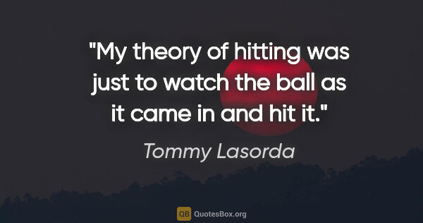 Tommy Lasorda quote: "My theory of hitting was just to watch the ball as it came in..."