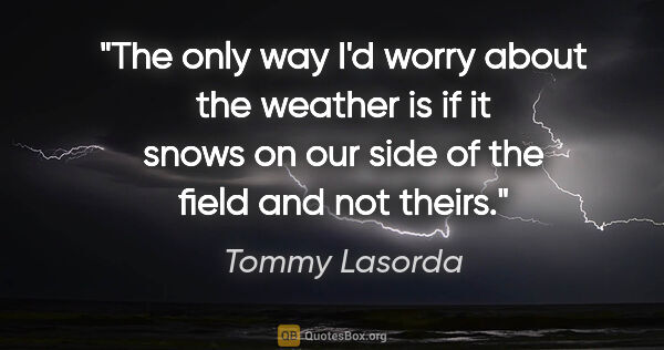 Tommy Lasorda quote: "The only way I'd worry about the weather is if it snows on our..."