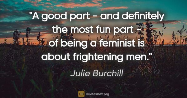 Julie Burchill quote: "A good part - and definitely the most fun part - of being a..."