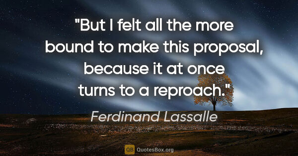 Ferdinand Lassalle quote: "But I felt all the more bound to make this proposal, because..."