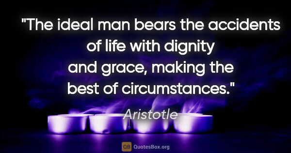 Aristotle quote: "The ideal man bears the accidents of life with dignity and..."