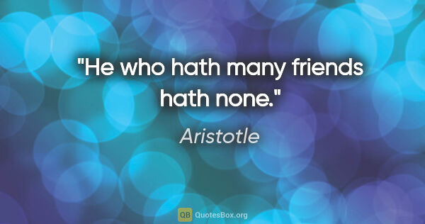 Aristotle quote: "He who hath many friends hath none."
