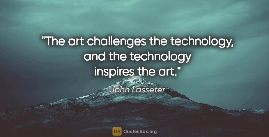 John Lasseter quote: "The art challenges the technology, and the technology inspires..."