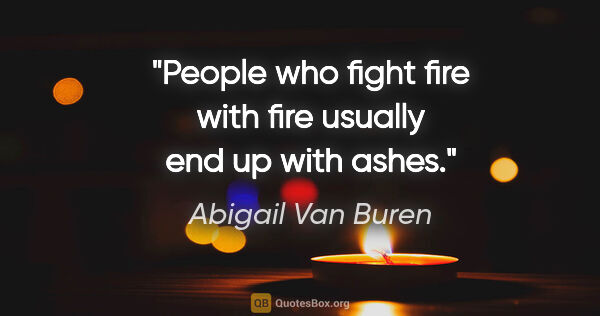 Abigail Van Buren quote: "People who fight fire with fire usually end up with ashes."