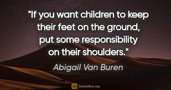 Abigail Van Buren quote: "If you want children to keep their feet on the ground, put..."