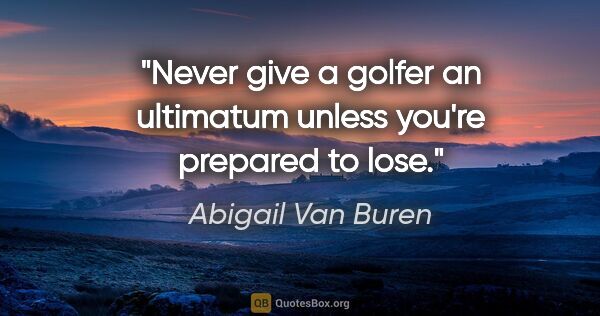 Abigail Van Buren quote: "Never give a golfer an ultimatum unless you're prepared to lose."